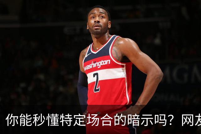 你能秒懂特定场合的暗示吗？网友：自觉脑子迟钝的朋友一定要看看哦